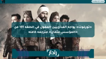 «تورغوت» يواجه الفدائيين المغول في الحلقة 191 من «المؤسس عثمان» مترجمة كاملة